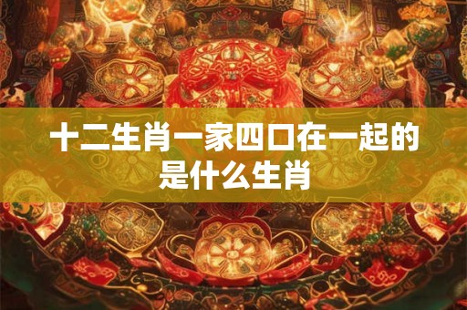 十二生肖一家四口在一起的是什么生肖