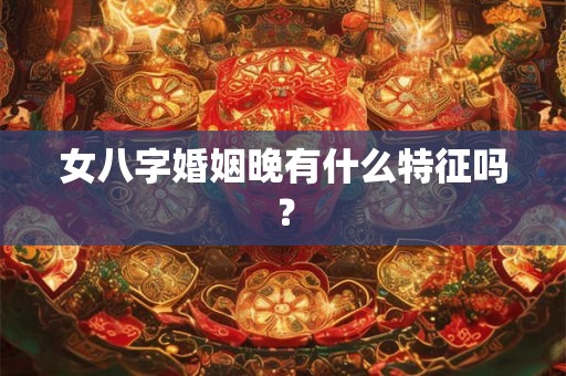 女八字婚姻晚有什么特征吗？
