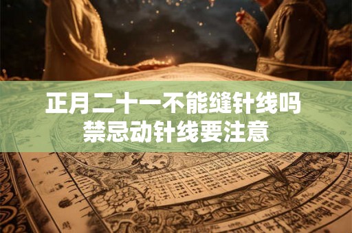 正月二十一不能缝针线吗 禁忌动针线要注意