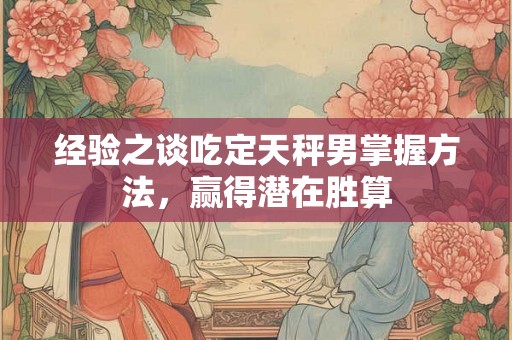 经验之谈吃定天秤男掌握方法，赢得潜在胜算