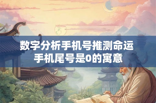 数字分析手机号推测命运 手机尾号是0的寓意