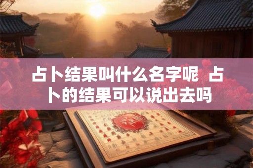 占卜结果叫什么名字呢  占卜的结果可以说出去吗