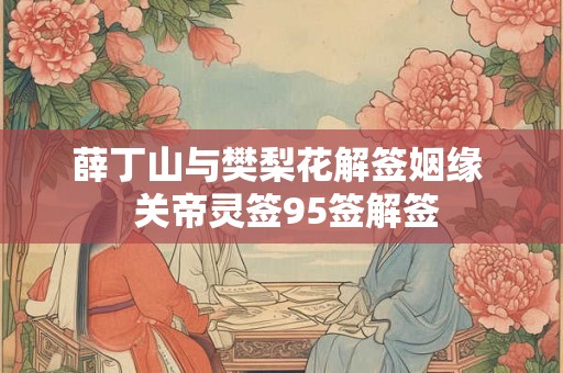 薛丁山与樊梨花解签姻缘  关帝灵签95签解签