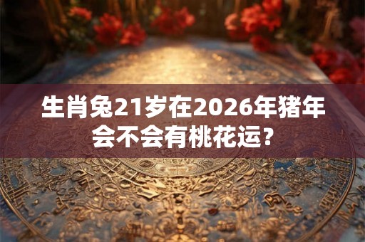 生肖兔21岁在2026年猪年会不会有桃花运? 生肖兔21岁在2026年猪年会不会有桃花运?