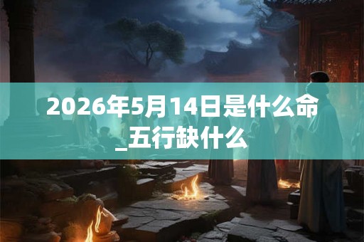 2026年5月14日是什么命_五行缺什么 2026年5月14日是什么命_五行缺什么
