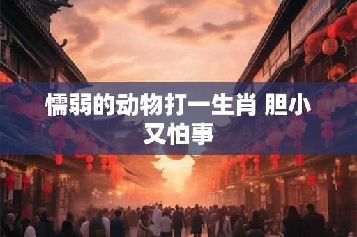 懦弱的动物打一生肖 胆小又怕事 懦弱的动物打一生肖 胆小又怕事