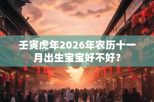 壬寅虎年2026年农历十一月出生宝宝好不好？
