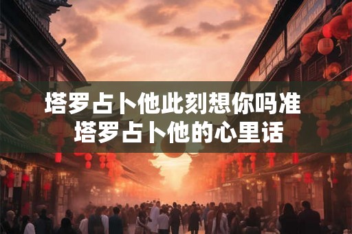 塔罗占卜他此刻想你吗准  塔罗占卜他的心里话