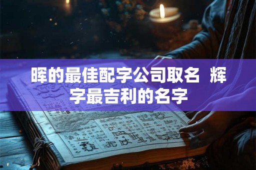 晖的最佳配字公司取名  辉字最吉利的名字