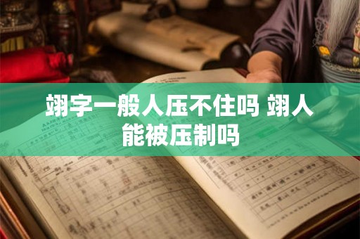 翊字一般人压不住吗 翊人能被压制吗 翊字一般人压不住吗 翊人能被压制吗