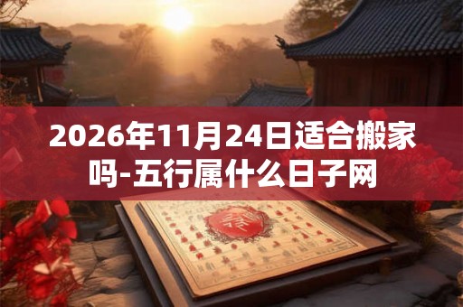 2026年11月24日适合搬家吗-五行属什么日子网