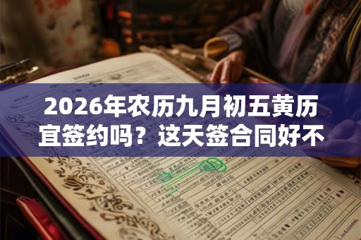 2026年农历九月初五黄历宜签约吗?这天签合同好不好? 2026年农历九月初五黄历宜签约吗?这天签合同好不好?