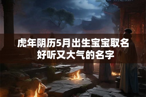 虎年阴历5月出生宝宝取名  好听又大气的名字