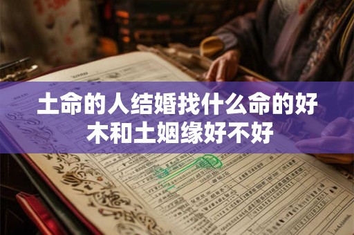 土命的人结婚找什么命的好 木和土姻缘好不好 土命的人结婚找什么命的好 木和土姻缘好不好