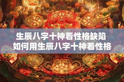 生辰八字十神看性格缺陷 如何用生辰八字十神看性格缺陷