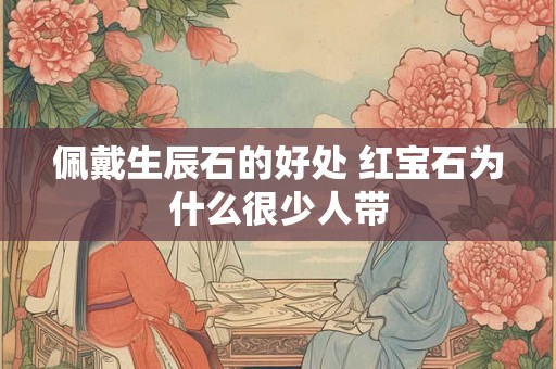 佩戴生辰石的好处 红宝石为什么很少人带