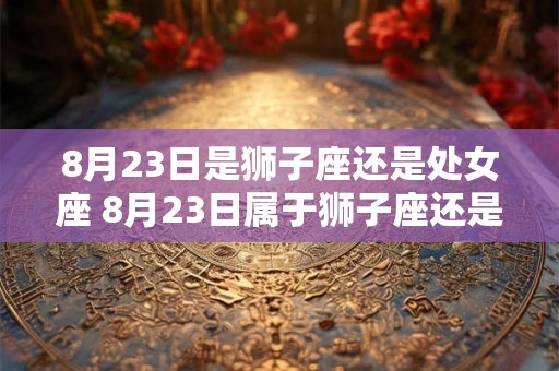8月23日是狮子座还是处女座 8月23日属于狮子座还是处女座