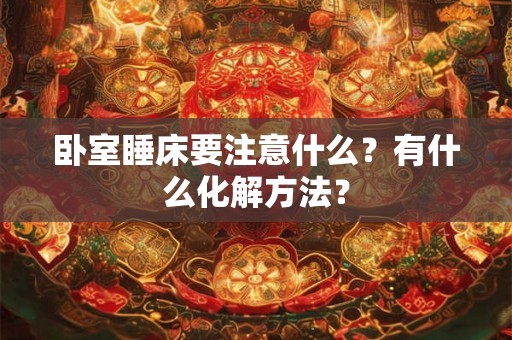 卧室睡床要注意什么?有什么化解方法? 卧室睡床要注意什么?有什么化解方法?