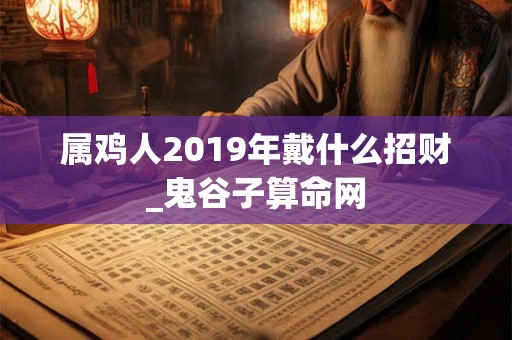 属鸡人2019年戴什么招财_鬼谷子算命网