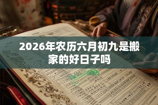 2026年农历六月初九是搬家的好日子吗
