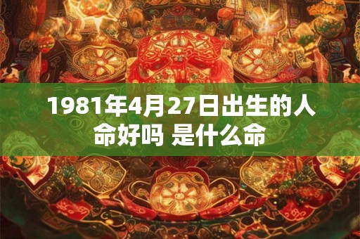 1981年4月27日出生的人命好吗 是什么命