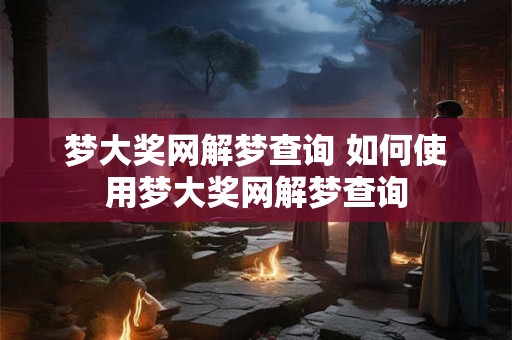 梦大奖网解梦查询 如何使用梦大奖网解梦查询 梦大奖网解梦查询 如何使用梦大奖网解梦查询