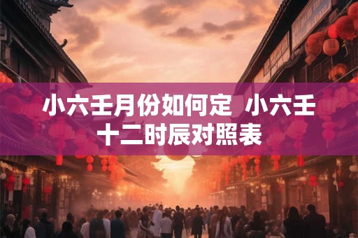 小六壬月份如何定  小六壬十二时辰对照表