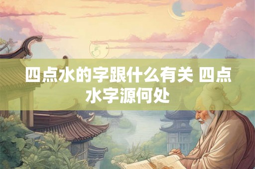 四点水的字跟什么有关 四点水字源何处