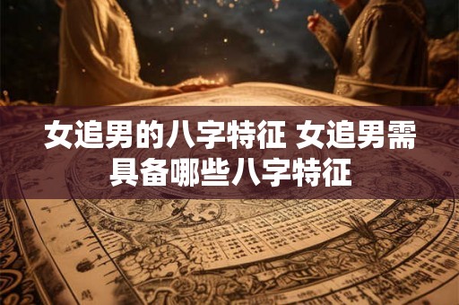 女追男的八字特征 女追男需具备哪些八字特征