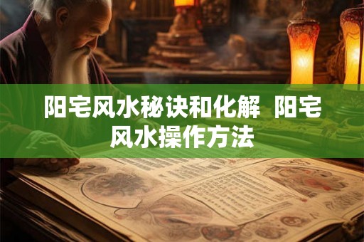 阳宅风水秘诀和化解  阳宅风水操作方法