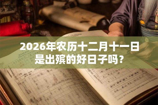 2026年农历十二月十一日是出殡的好日子吗？