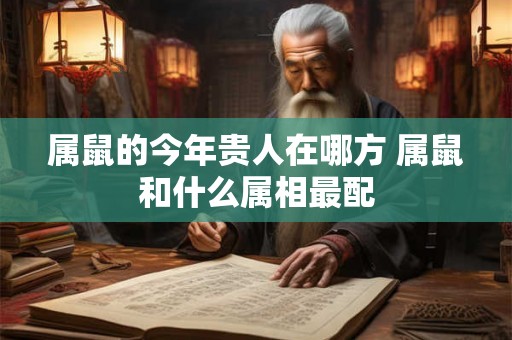 属鼠的今年贵人在哪方 属鼠和什么属相最配
