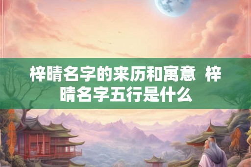 梓晴名字的来历和寓意  梓晴名字五行是什么