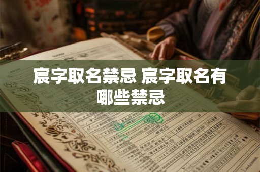 宸字取名禁忌 宸字取名有哪些禁忌 宸字取名禁忌 宸字取名有哪些禁忌