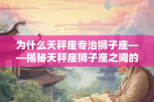 为什么天秤座专治狮子座——揭秘天秤座狮子座之间的奇妙关系
