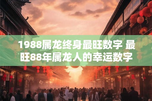 1988属龙终身最旺数字 最旺88年属龙人的幸运数字