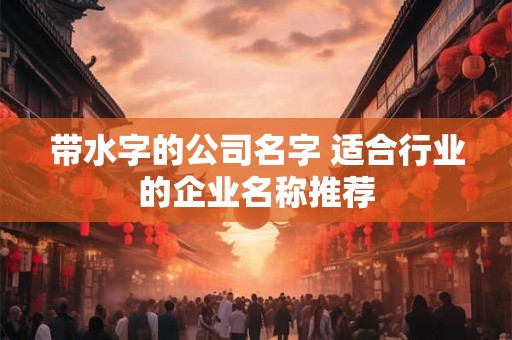 带水字的公司名字 适合行业的企业名称推荐