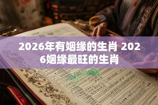 2026年有姻缘的生肖 2026姻缘最旺的生肖