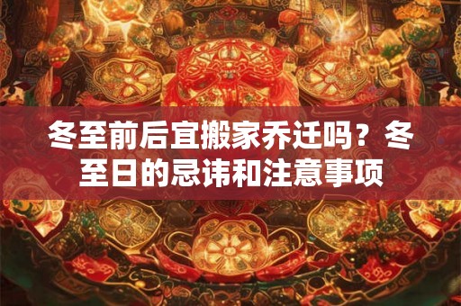 冬至前后宜搬家乔迁吗？冬至日的忌讳和注意事项