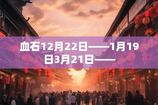 血石12月22日——1月19日3月21日—— 血石12月22日——1月19日3月21日——