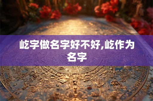 屹字做名字好不好,屹作为名字