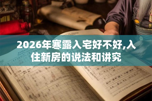 2026年寒露入宅好不好,入住新房的说法和讲究 2026年寒露入宅好不好,入住新房的说法和讲究