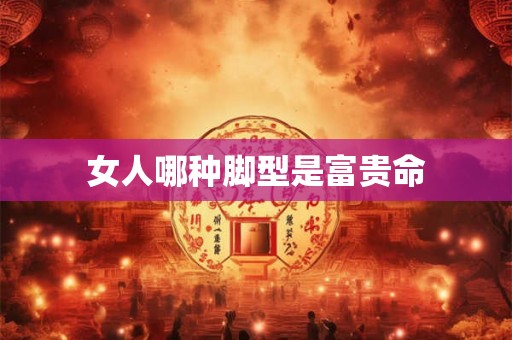 女人哪种脚型是富贵命 女人哪种脚型是富贵命
