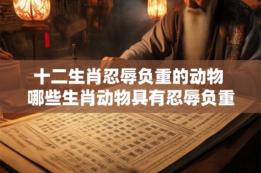十二生肖忍辱负重的动物 哪些生肖动物具有忍辱负重的特征
