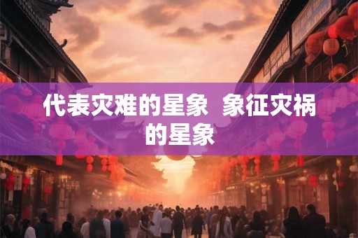 代表灾难的星象 象征灾祸的星象 代表灾难的星象 象征灾祸的星象