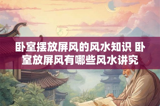 卧室摆放屏风的风水知识 卧室放屏风有哪些风水讲究