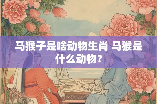 马猴子是啥动物生肖 马猴是什么动物？