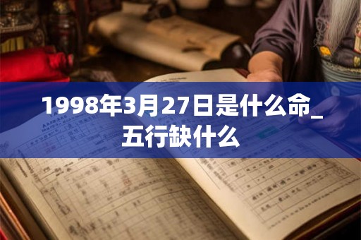 1998年3月27日是什么命_五行缺什么 1998年3月27日是什么命_五行缺什么