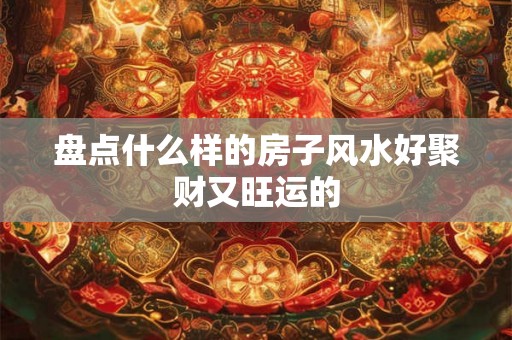 盘点什么样的房子风水好聚财又旺运的