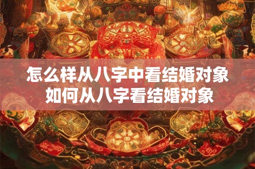 怎么样从八字中看结婚对象 如何从八字看结婚对象
